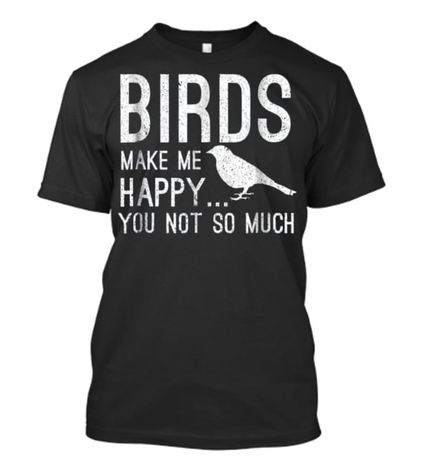 Birds Make Me Happy You Not So Much T-Shirt