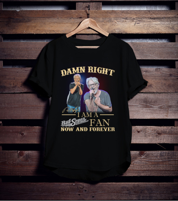 DAMN RIGHT I AM A BOB SEGER FAN NOW AND FOREVER T-Shirt