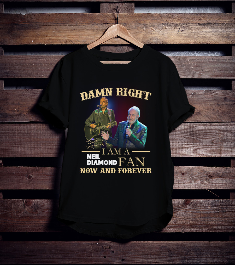 Damn Right I Am A Neil Diamond Fan Now And Forever T-Shirt