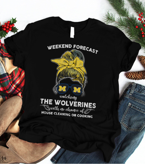 Weekend Forecast Watching The Wolverines With No Chance Of House Cleaning Or Cooking T-Shirt
