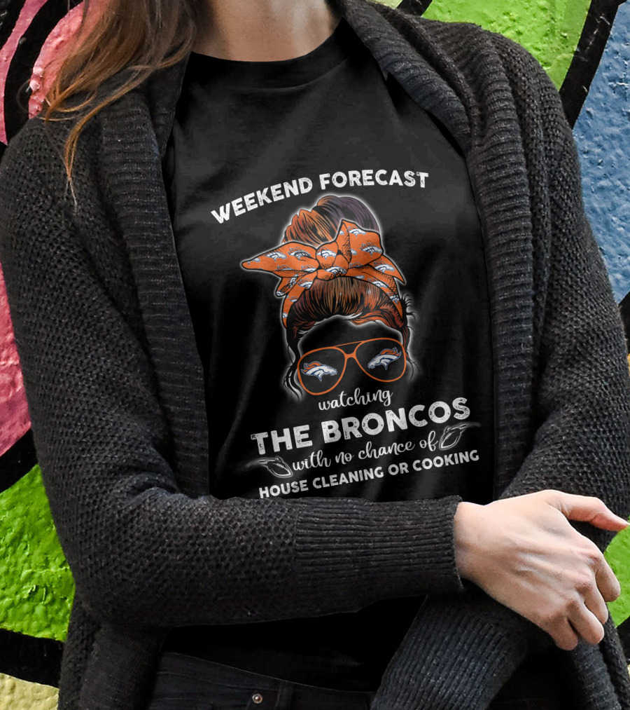 Weekend Forecast Watching The Broncos With No Chance Of House Cleaning Or Cooking T-Shirt