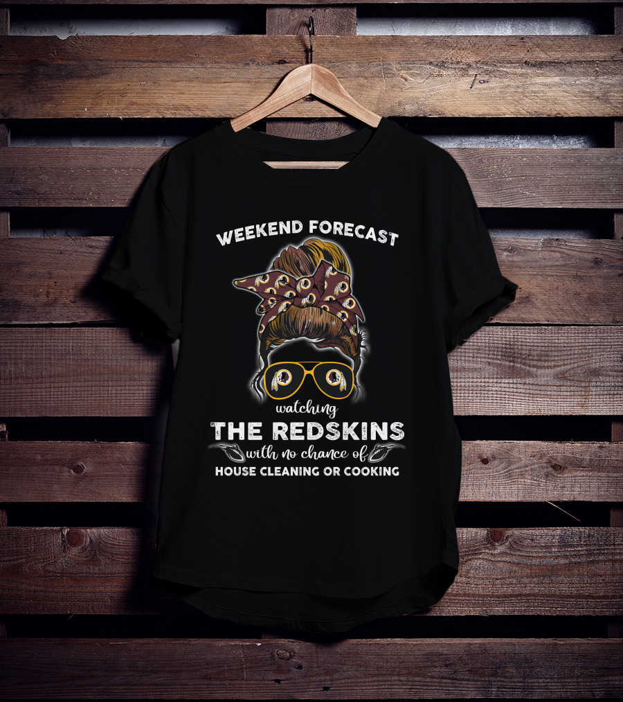 Weekend Forecast Watching The Redskins With No Chance Of House Cleaning Or Cooking T-Shirt