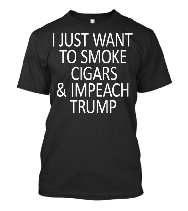 I Just Want To Smoke Cigars And Impeach Trump T-Shirt