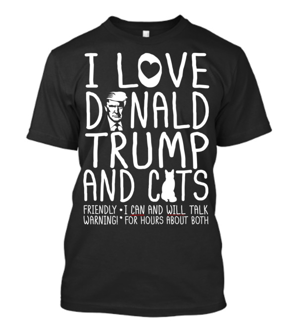 I Love Donald Trump And Cats Friendly I Can And Will Talk Warning For Hours About Both T-Shirt