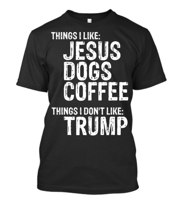 Things I Like Jesus Dogs Coffee Things I Don't Like Trump T-Shirt