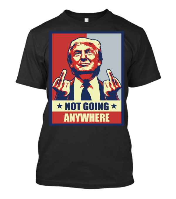 Not Going Anywhere Pro Donald Trump Republican Conservative Anti T-Shirt