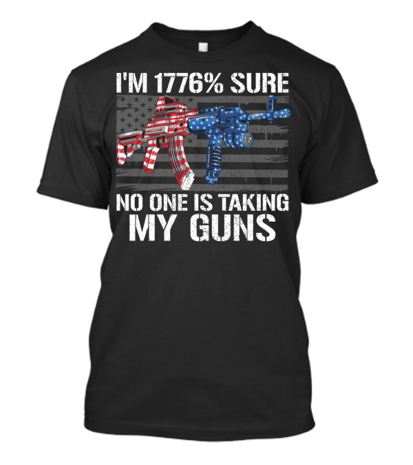 I'm 1776% Sure No One Is Taking My Guns American Flag Rifle And Pistol T-Shirt