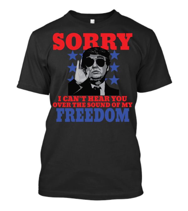 Sorry I Can't Hear You Over The Sound Of My Freedom T-Shirt