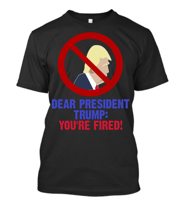 Dear President Trump You're Fired Impeach Trump Impeachment President Trump T-Shirt
