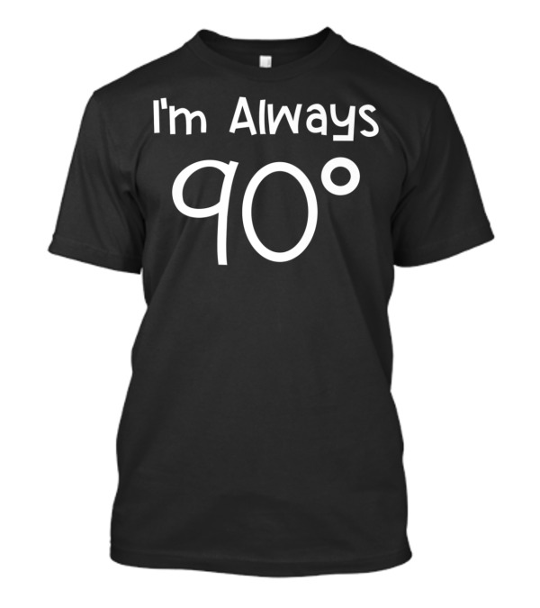 I'm Always 90 Degrees Funny Math Joke Pun T-Shirt