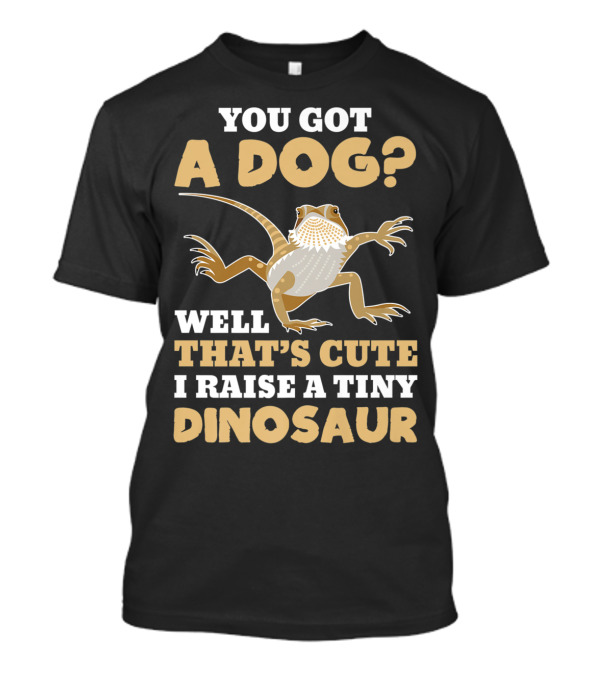 You Got A Dog? Well That's Cute I Raise A Tiny Dinosaur Bearded Dragon Funny Reptile Lizard Lover T-Shirt