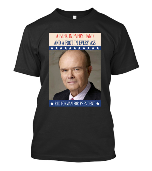 A Beer In Every Hand And A Foot In Every Ass Red Forman For President T-Shirt