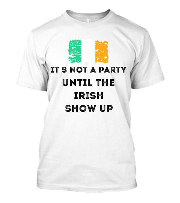It's Not A Party Until The Irish Show Up With Irish Flag Colors T-Shirt