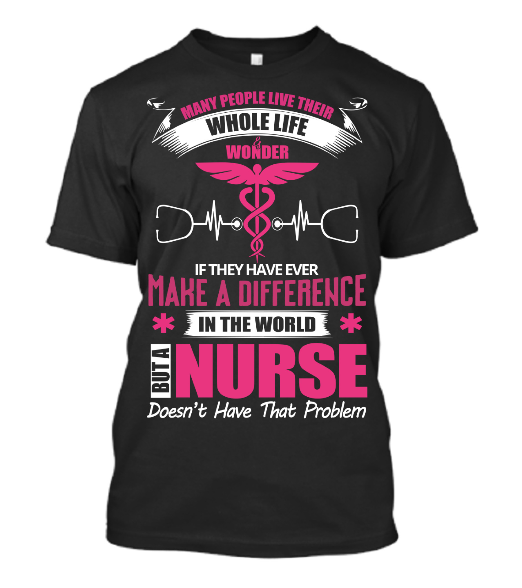 Many People Live Their Whole Life Wonder If They Have Ever Make A Difference But A Nurse Doesn't Have That Problem T-Shirt