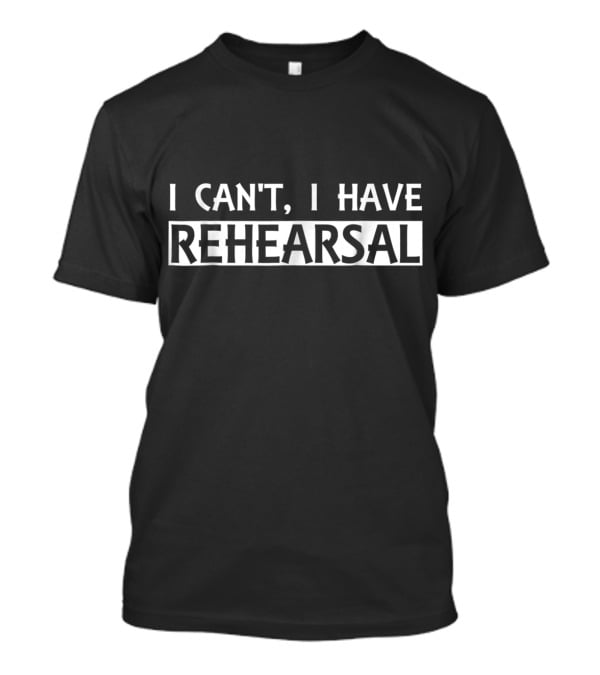 Funny I Can't I Have Rehearsal Theater Actor T-Shirt