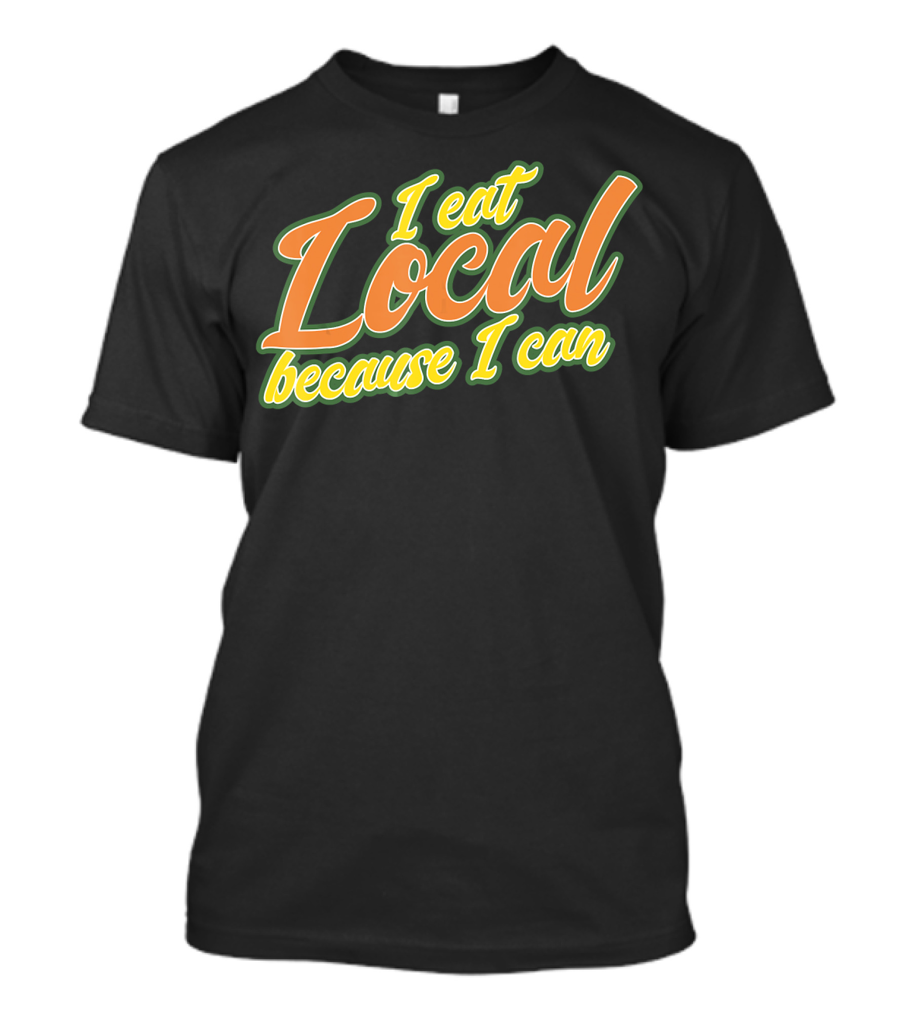 I Eat Local Because I Can T-Shirt