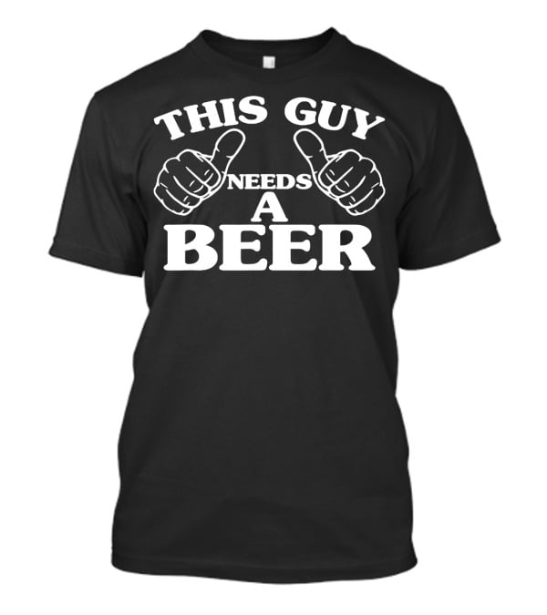THIS GUY NEEDS A BEER BEER LOVERS THUMBS UP T-Shirt