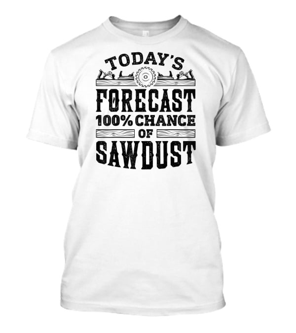 Today's Forecast 100 Percent Chance Of Sawdust Woodwork And Carpentry T-Shirt