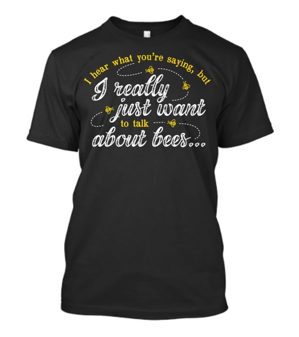 I Hear What You're Saying But I Really Just Want To Talk About Bees T-Shirt