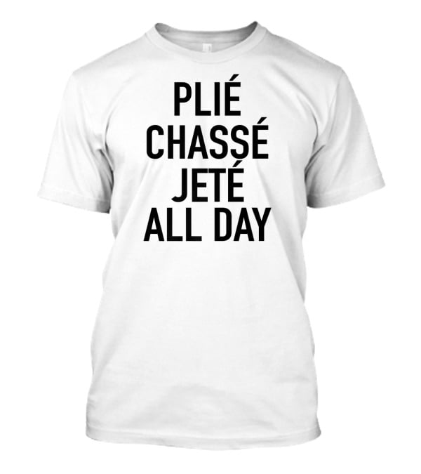 Plié Chassé Jeté All Day Ballet Dance Fun T-Shirt