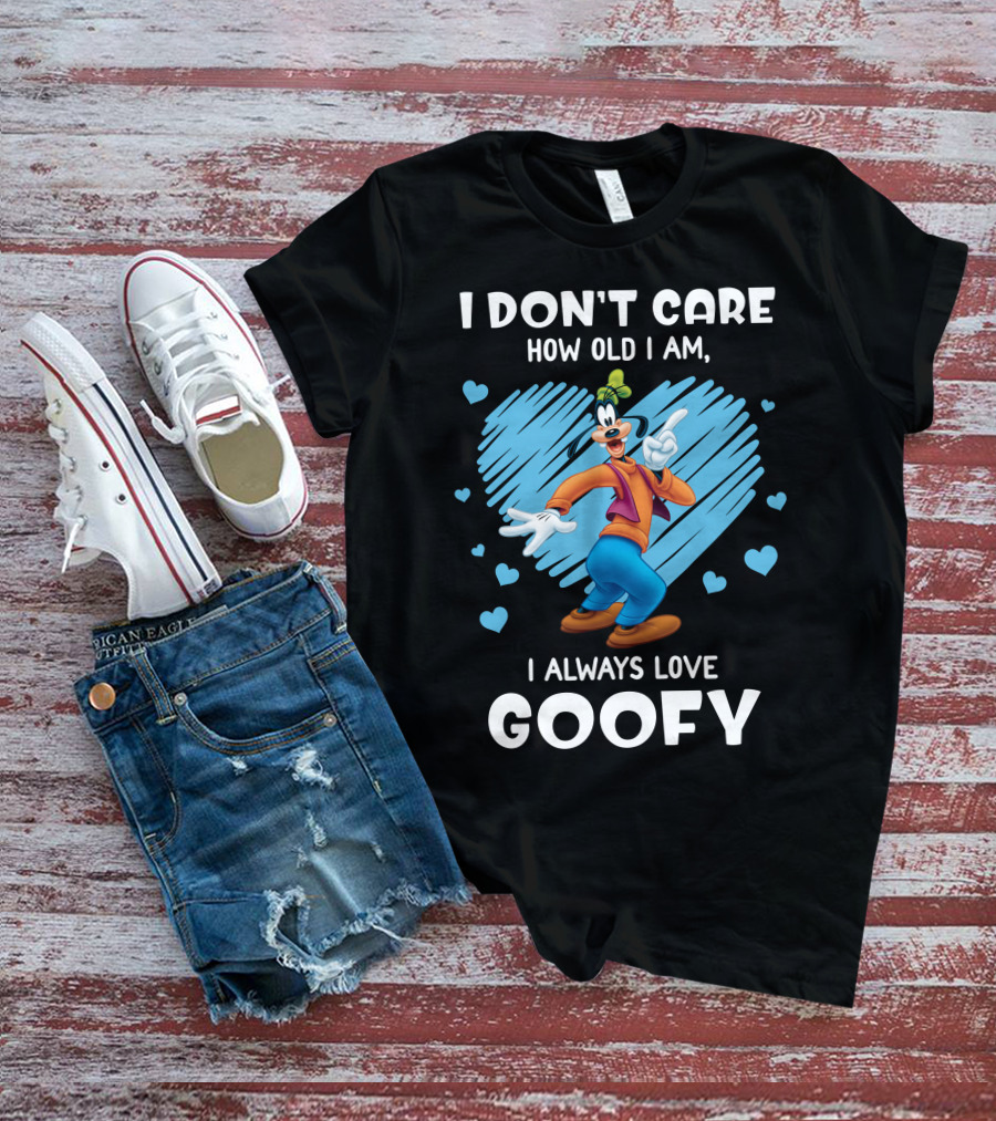 I Don't Care How Old I Am I Always Love Goofy T-Shirt