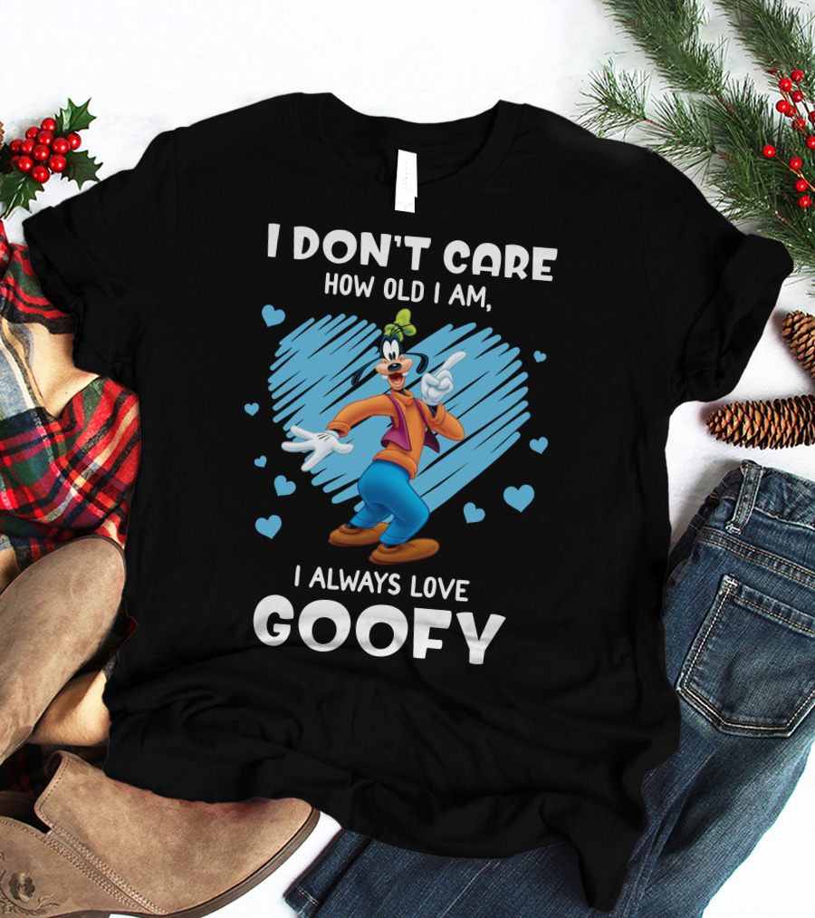 I Don't Care How Old I Am I Always Love Goofy T-Shirt