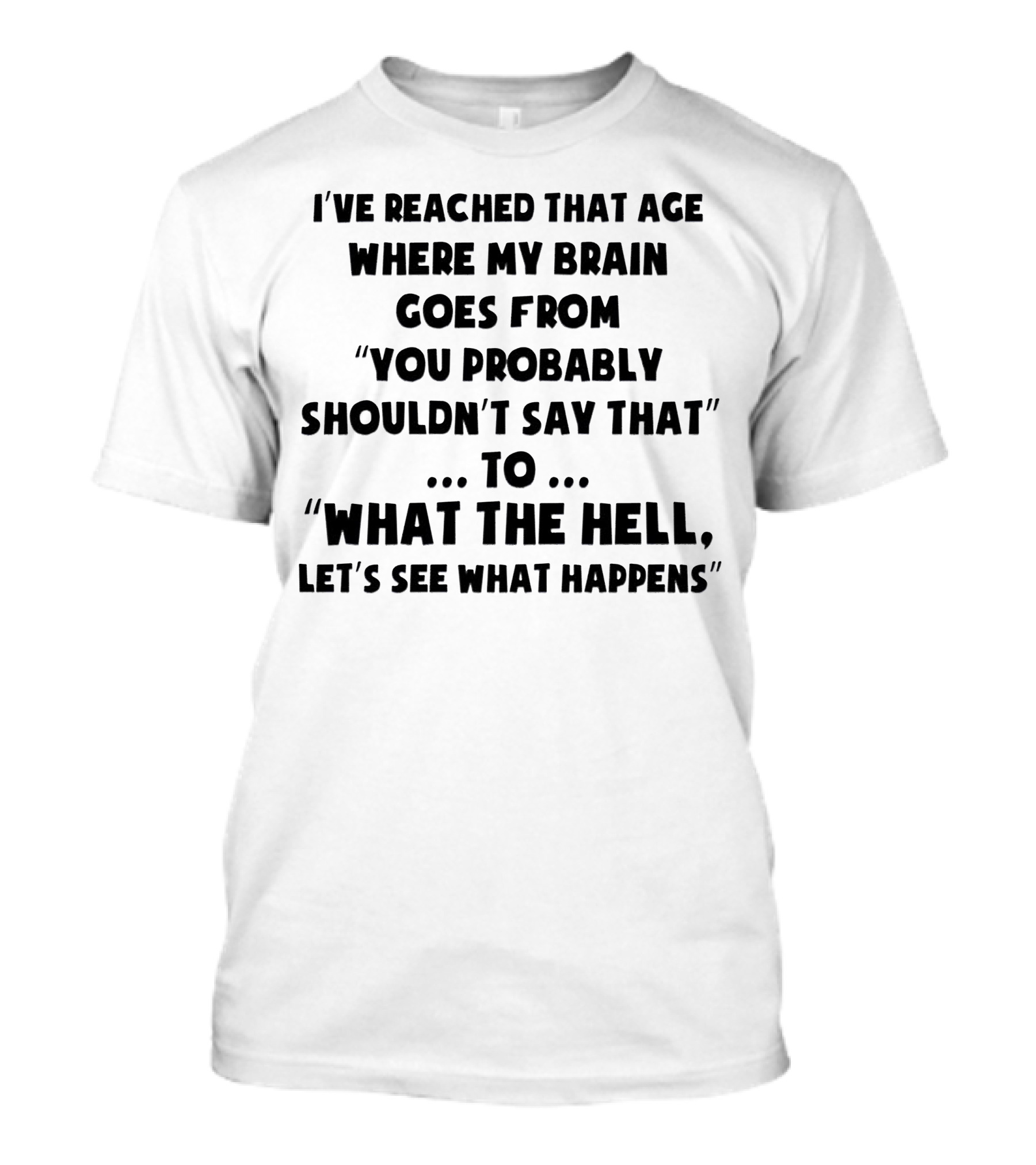 I've Reached That Age Where My Brain Goes From You Probably Shouldn't Say That To What The Hell, Let's See What Happens T-Shirt