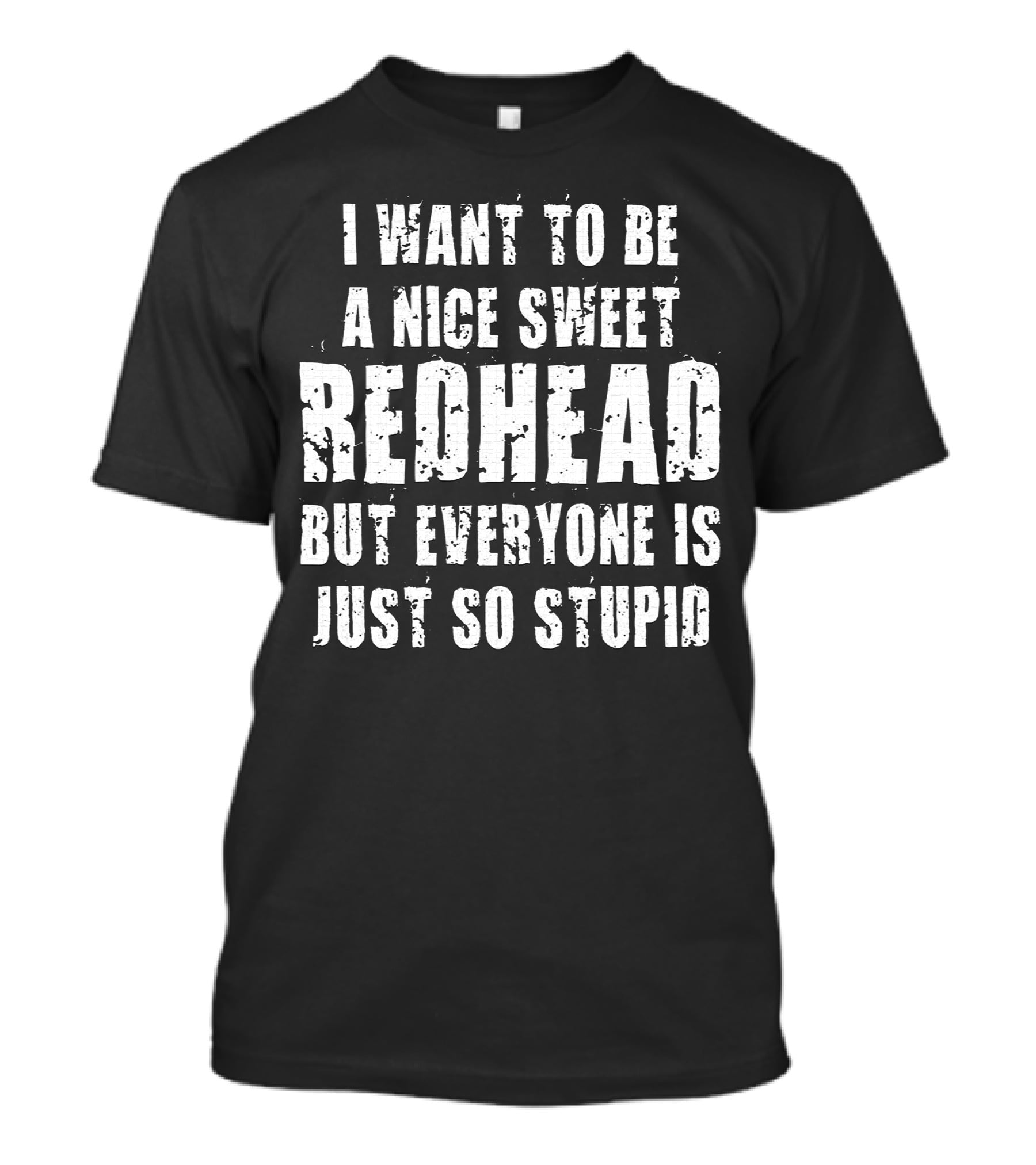 I Want To Be A Nice Sweet Redhead But Everyone Is Just So Stupid T-Shirt