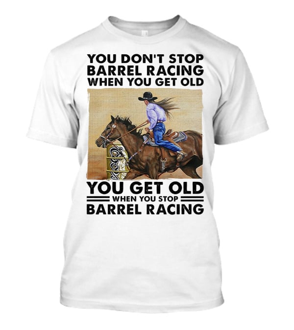 You Don't Stop Barrel Racing When You Get Old You Get Old When You Stop Barrel Racing T-Shirt