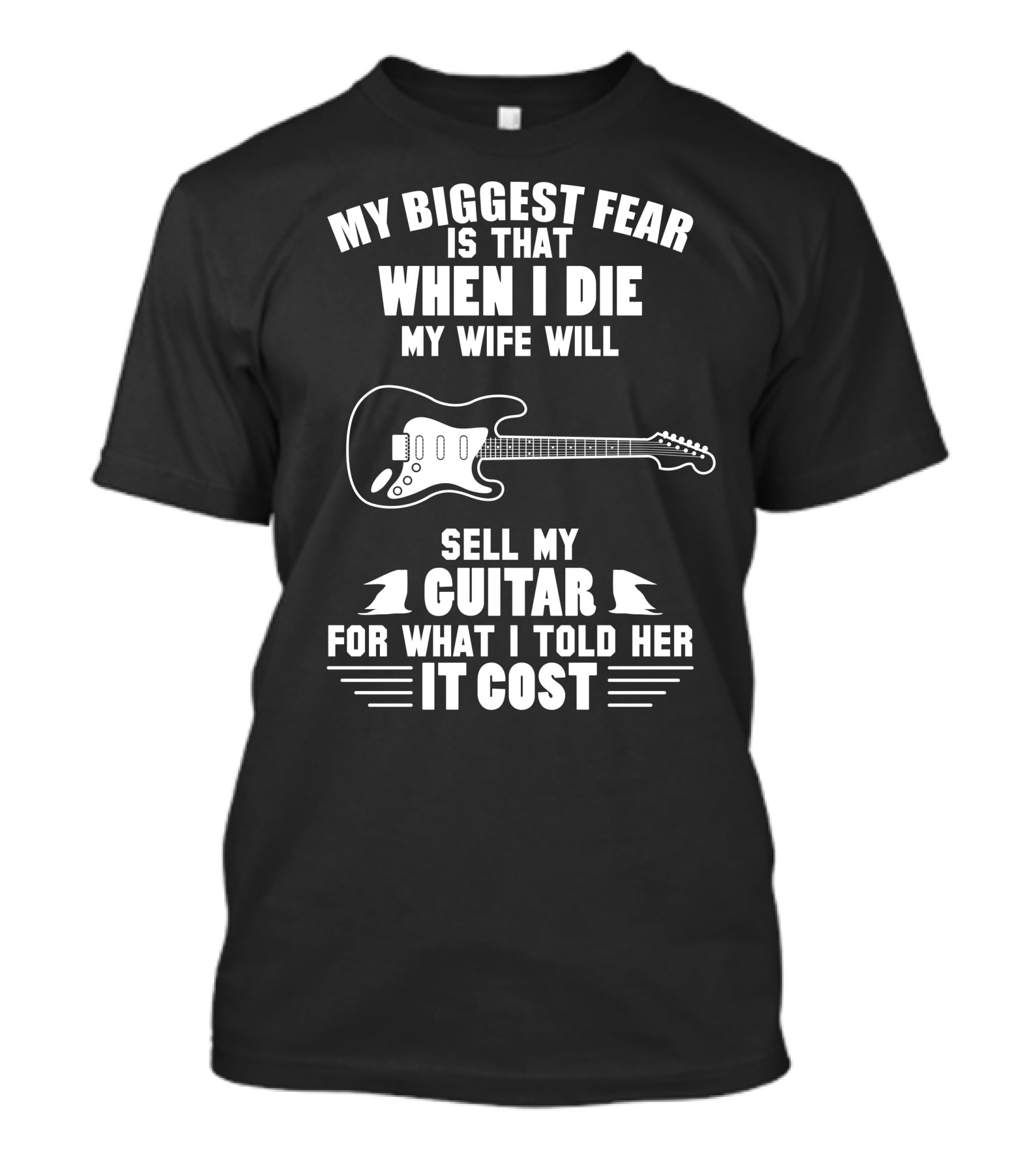 My Biggest Fear Is That When I Die My Wife Will Sell My Guitar For What I Told Her It Cost T-Shirt