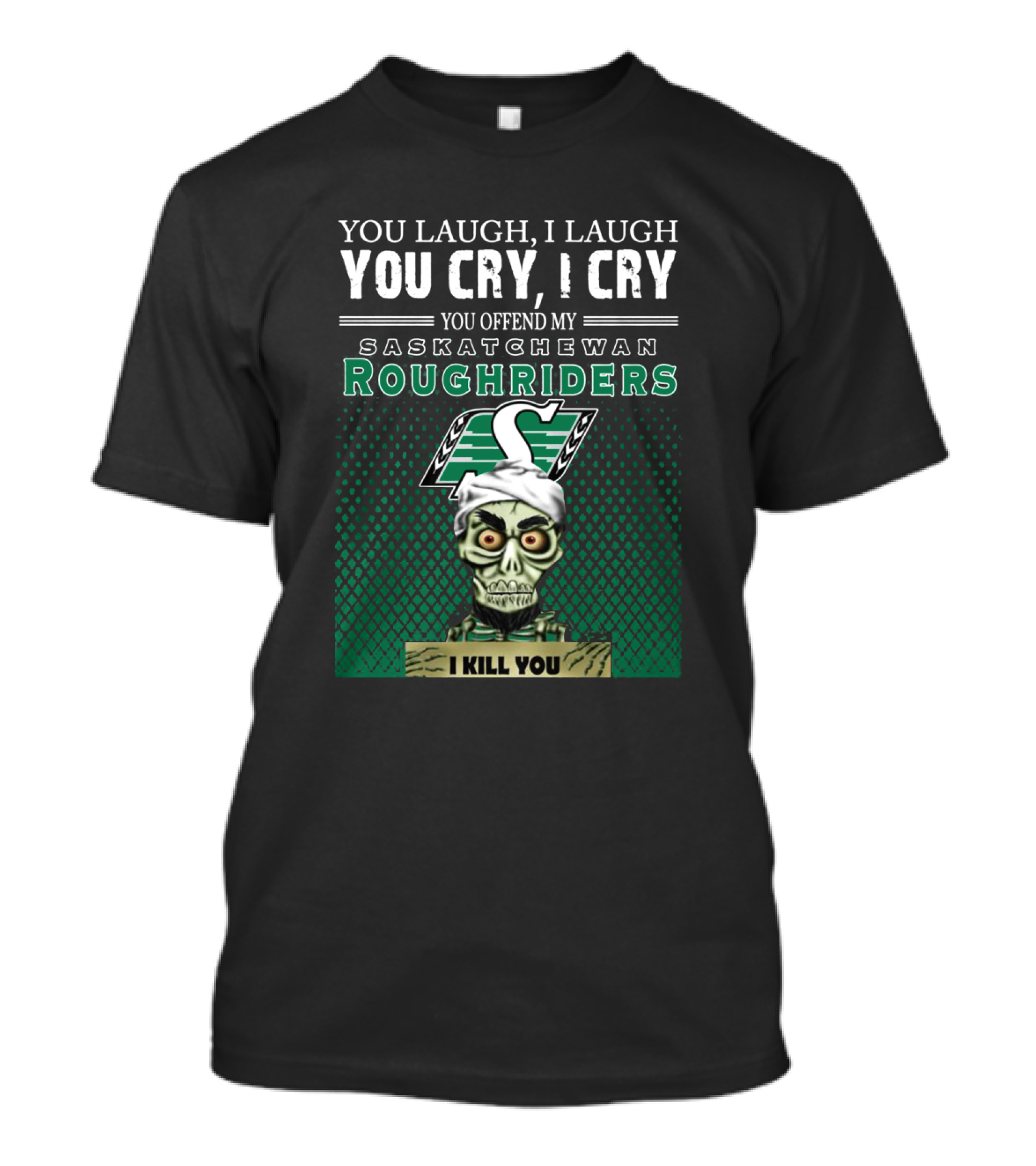 You Laugh You Cry You Offend My Saskatchewan Roughriders I Kill You T-Shirt