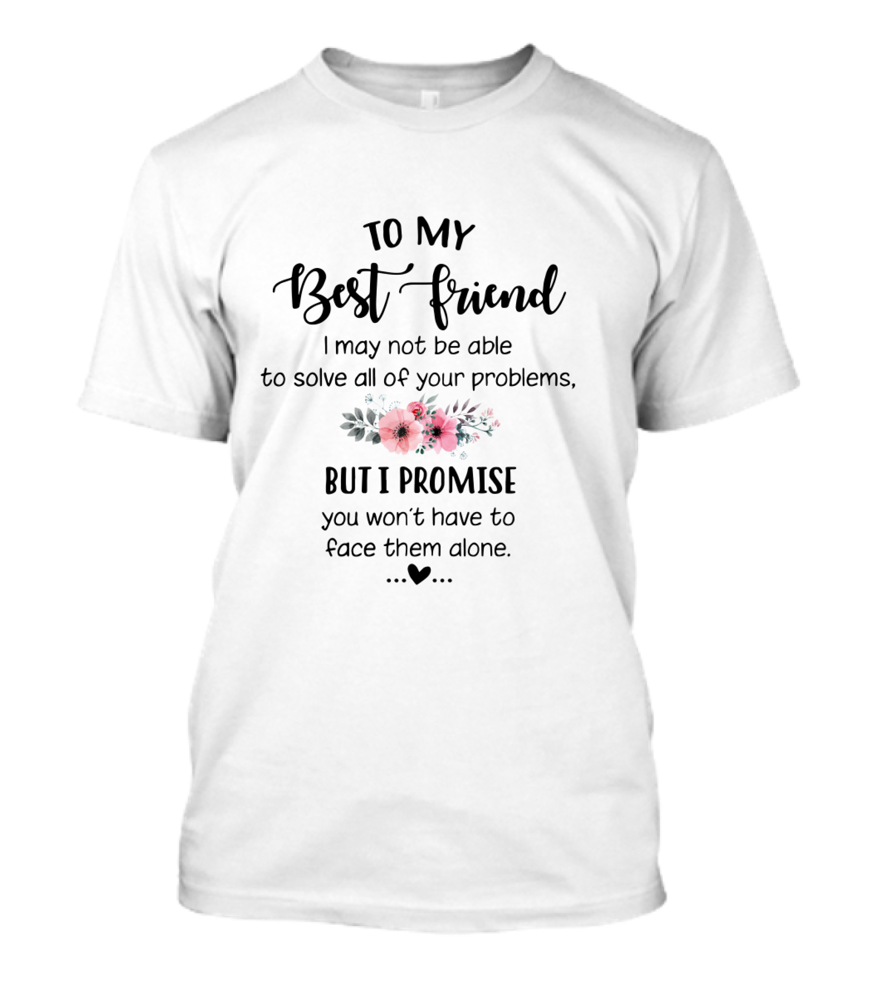 To My Best Friend I May Not Be Able To Solve All Of Your Problems But I Promise You Won't Have To Face Them Alone Flowers Heart T-Shirt