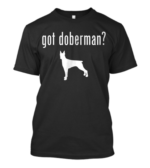 Got Doberman Pinschers Got Doberman T-Shirt