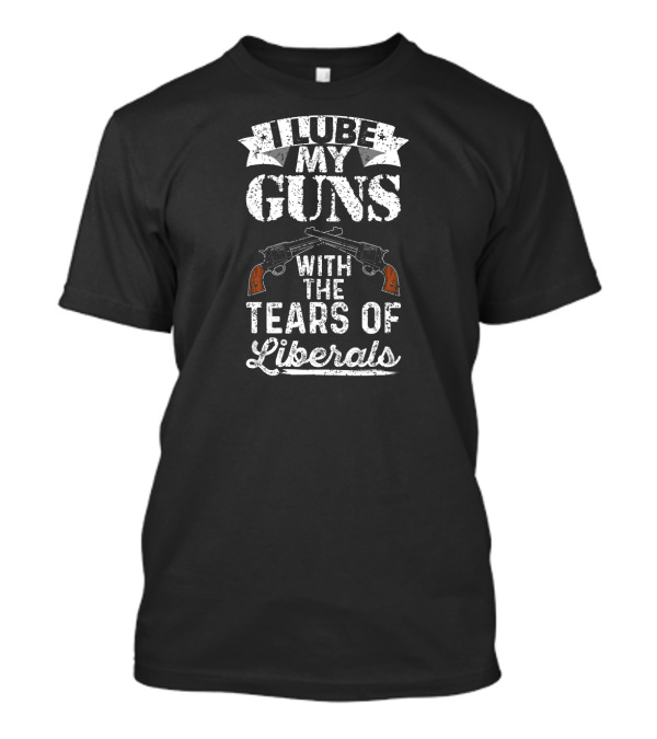 I Lube My Guns With The Tears Of Liberals T-Shirt
