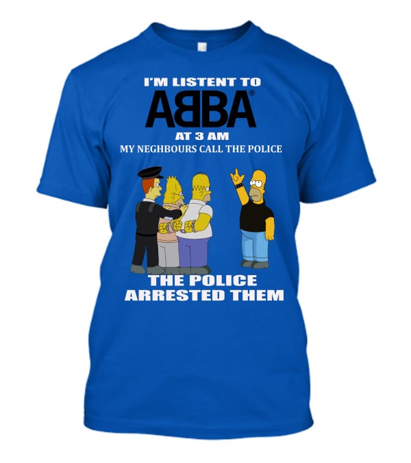 I'M LISTEN TO ABBA AT 3 AM MY NEIGHBOURS CALL THE POLICE THE POLICE ARRESTED THEM T-Shirt
