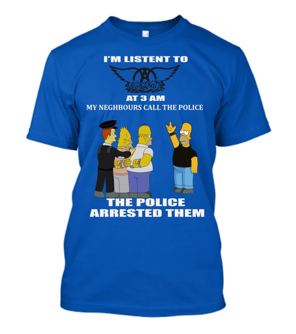 I'm Listen To Aerosmith At 3 AM My Neighbours Call The Police The Police Arrested Them T-Shirt