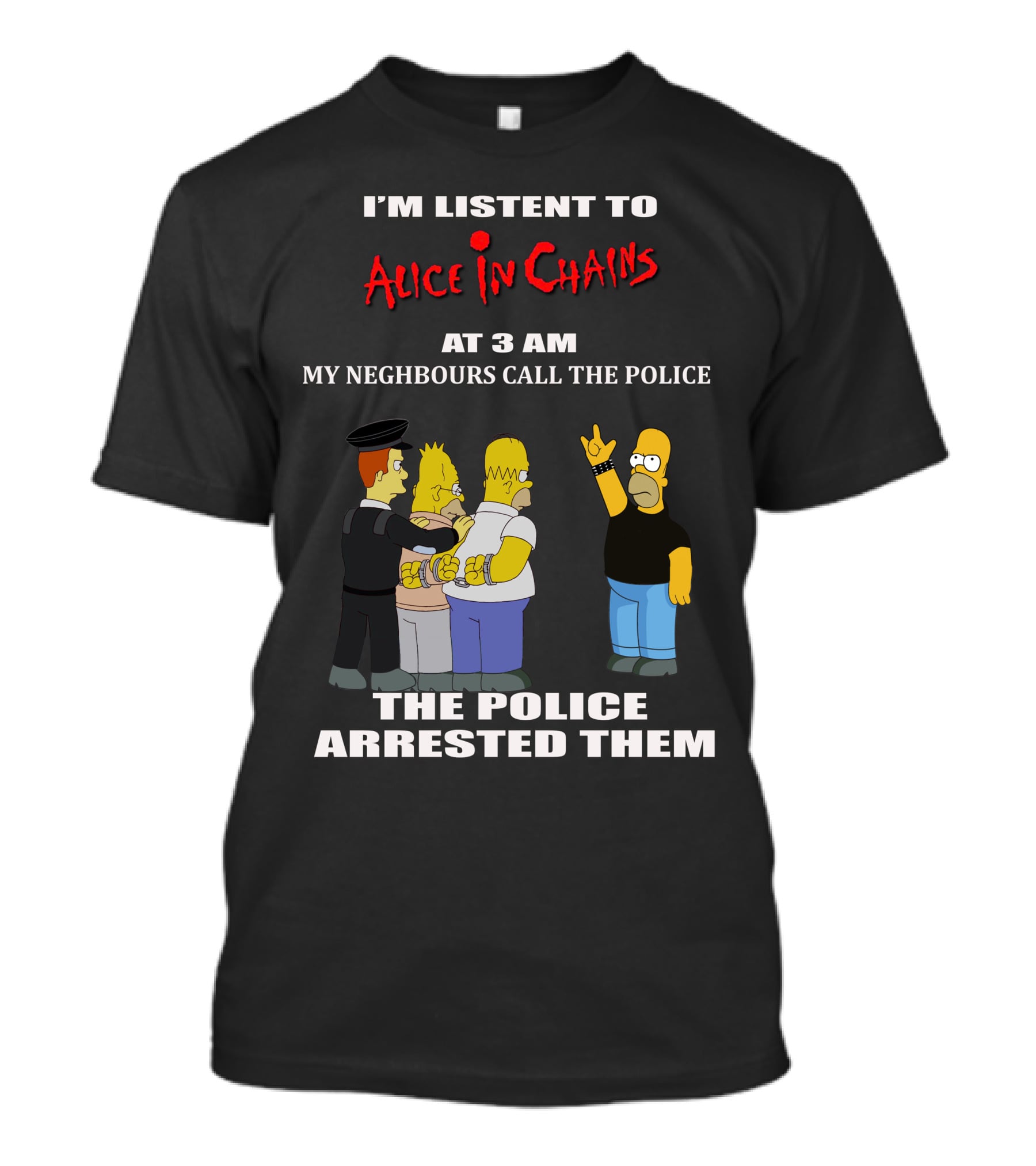I'm Listen To Alice In Chains At 3 AM My Neighbours Call The Police The Police Arrested Them T-Shirt