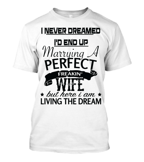 I Never Dreamed I'd End Up Marrying A Perfect Freakin' Wife But Here I Am Living The Dream T-Shirt