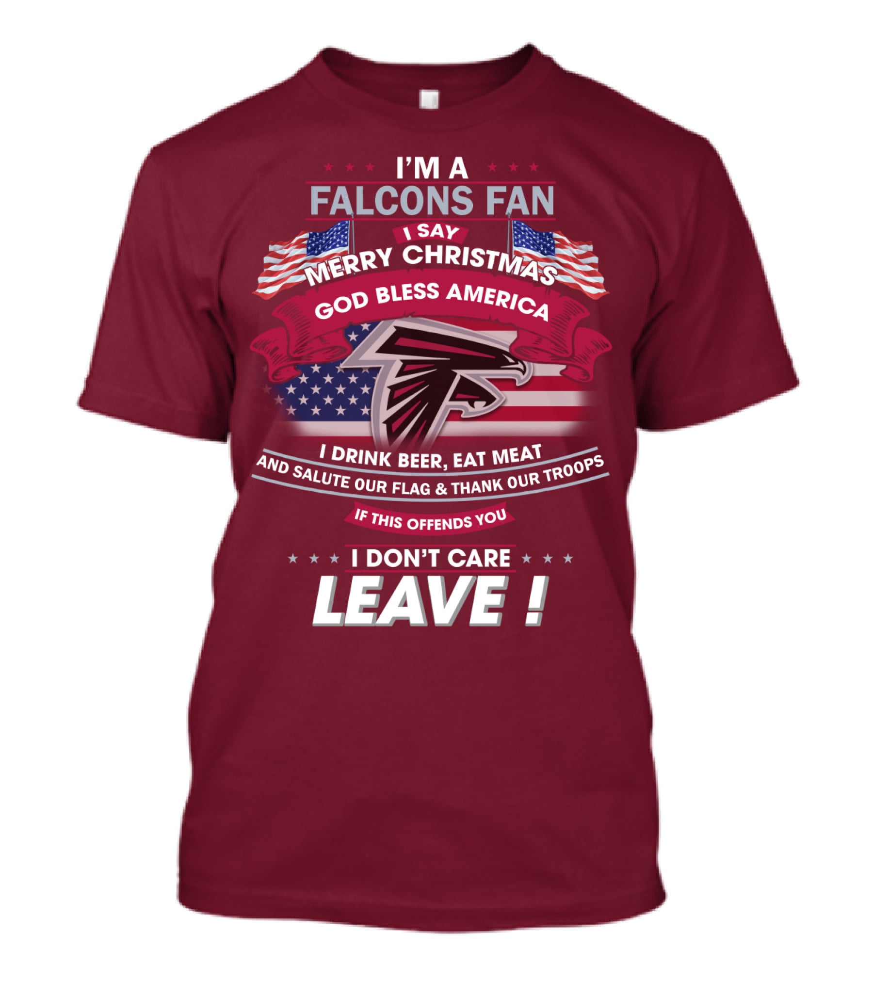 I'm A Falcons Fan I Say Merry Christmas God Bless America I Drink Beer Eat Meat And Salute Our Flag & Thank Our Troops If This Offends You I Don't Care Leave T-Shirt
