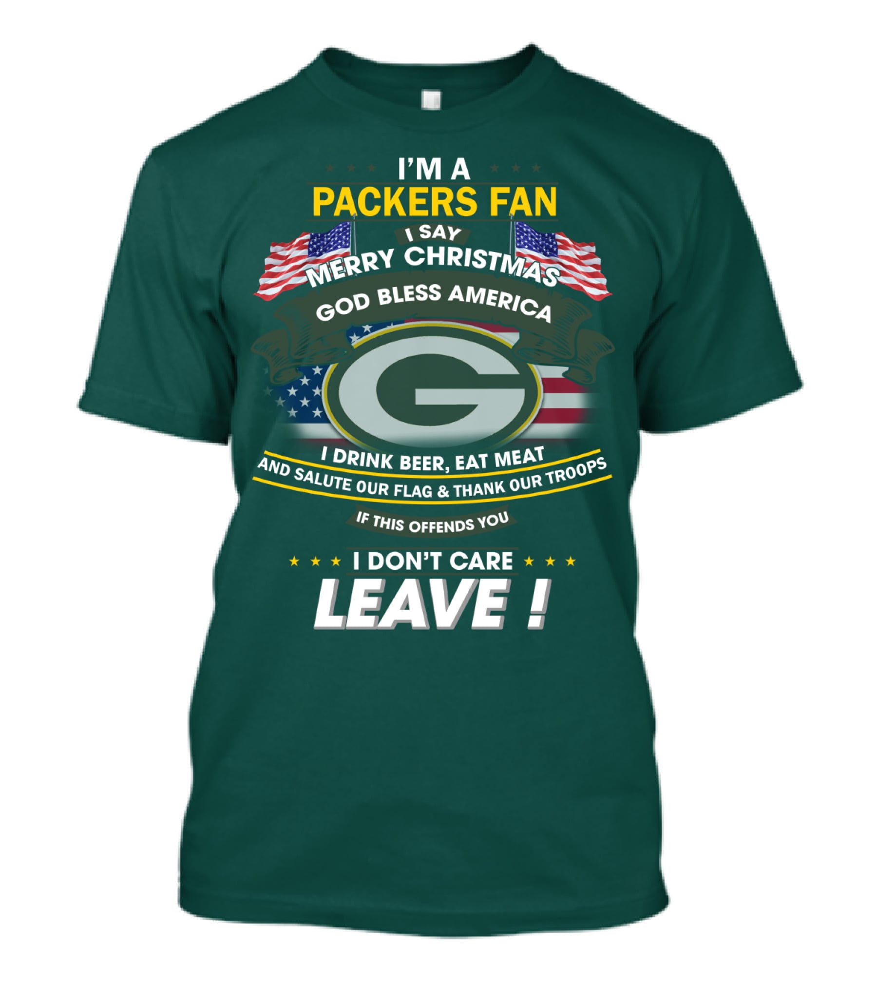 I'm A Packers Fan I Say Merry Christmas God Bless America I Drink Beer Eat Meat And Salute Our Flag And Thank Our Troops If This Offends You I Don't Care Leave T-Shirt
