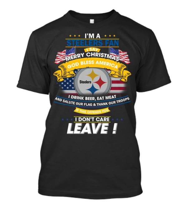 I'm A Steelers Fan Merry Christmas God Bless America I Drink Beer Eat Meat Salute Our Flag Thank Our Troops If This Offends You I Don't Care Leave T-Shirt
