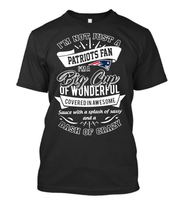 I'm Not Just A Patriots Fan I'm A Big Cup Of Wonderful Covered In Awesome Sauce With A Splash Of Sassy And A Dash Of Crazy T-Shirt