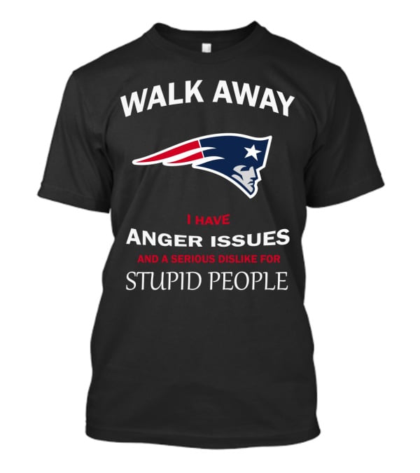Walk Away New England Patriots I Have Anger Issues And A Serious Dislike For Stupid People T-Shirt