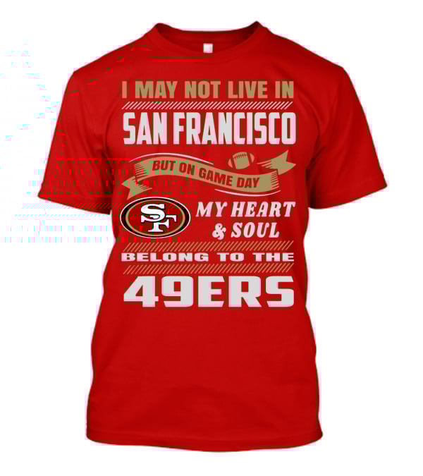 I May Not Live In San Francisco But On Game Day My Heart And Soul Belong To The 49ers T-Shirt