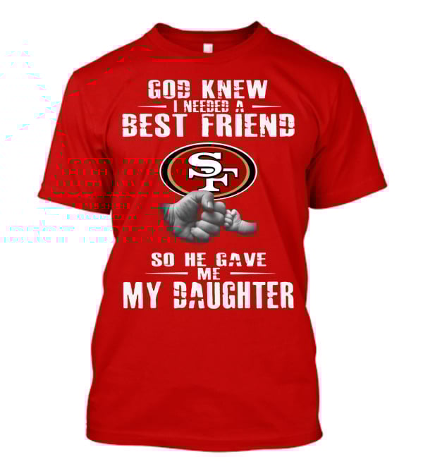 God Knew I Needed A Best Friend San Francisco 49ers So He Gave Me My Daughter T-Shirt