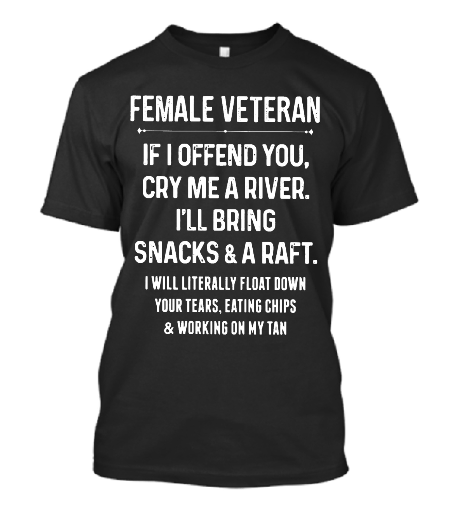 FEMALE VETERAN IF I OFFEND YOU CRY ME A RIVER I'LL BRING SNACKS AND A RAFT I WILL LITERALLY FLOAT DOWN YOUR TEARS EATING CHIPS AND WORKING ON MY TAN T-Shirt
