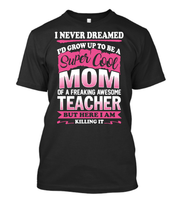 I Never Dreamed I’d Grow Up To Be A Super Cool Mom Of A Freaking Awesome Teacher But Here I Am Killing It T-Shirt