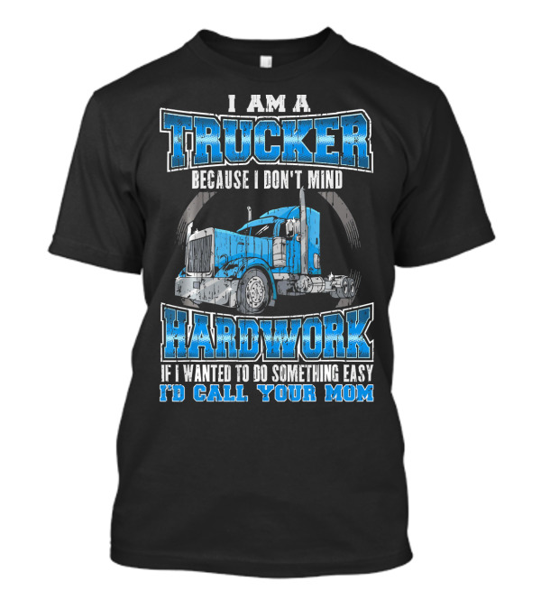 I Am A Trucker Because I Don't Mind Hard Work If I Wanted To Do Something Easy I'd Call Your Mom T-Shirt
