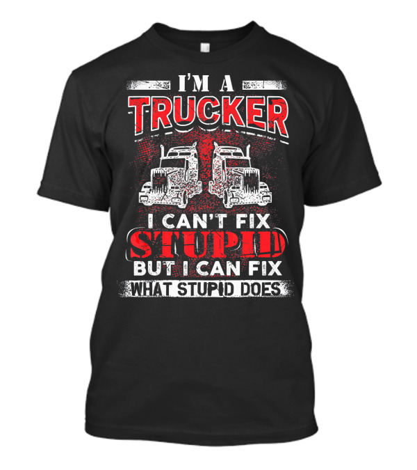 I'm A Trucker I Can't Fix Stupid But I Can Fix What Stupid Does T-Shirt