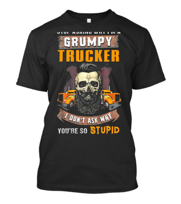 Stop Asking Why I'm A Grumpy Trucker I Don't Ask Why You're So Stupid T-Shirt